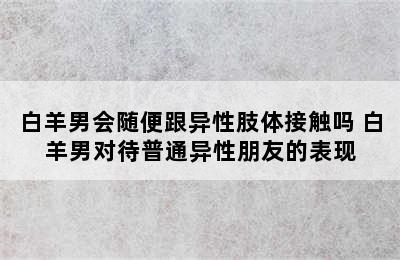 白羊男会随便跟异性肢体接触吗 白羊男对待普通异性朋友的表现